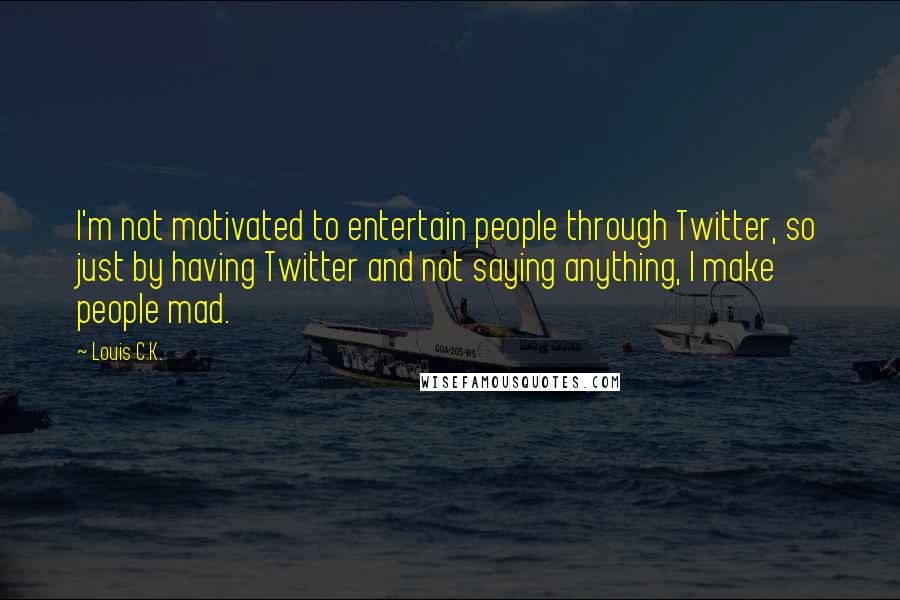 Louis C.K. Quotes: I'm not motivated to entertain people through Twitter, so just by having Twitter and not saying anything, I make people mad.