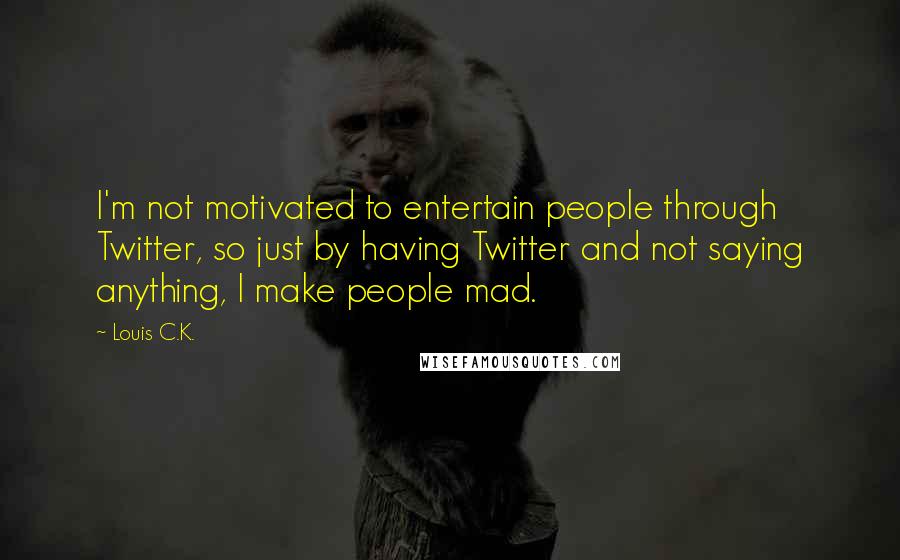 Louis C.K. Quotes: I'm not motivated to entertain people through Twitter, so just by having Twitter and not saying anything, I make people mad.
