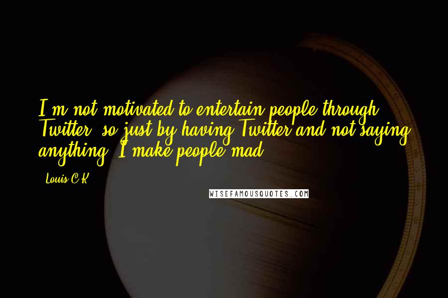 Louis C.K. Quotes: I'm not motivated to entertain people through Twitter, so just by having Twitter and not saying anything, I make people mad.
