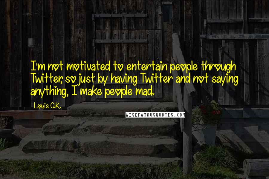 Louis C.K. Quotes: I'm not motivated to entertain people through Twitter, so just by having Twitter and not saying anything, I make people mad.