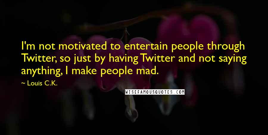Louis C.K. Quotes: I'm not motivated to entertain people through Twitter, so just by having Twitter and not saying anything, I make people mad.