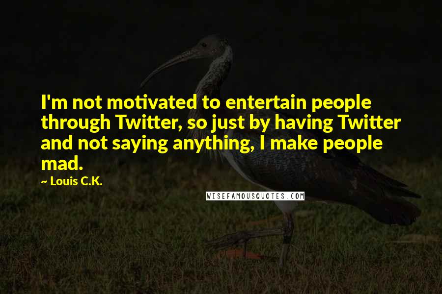 Louis C.K. Quotes: I'm not motivated to entertain people through Twitter, so just by having Twitter and not saying anything, I make people mad.