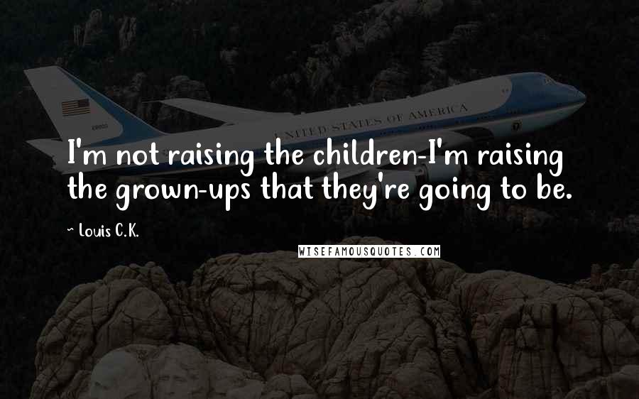 Louis C.K. Quotes: I'm not raising the children-I'm raising the grown-ups that they're going to be.