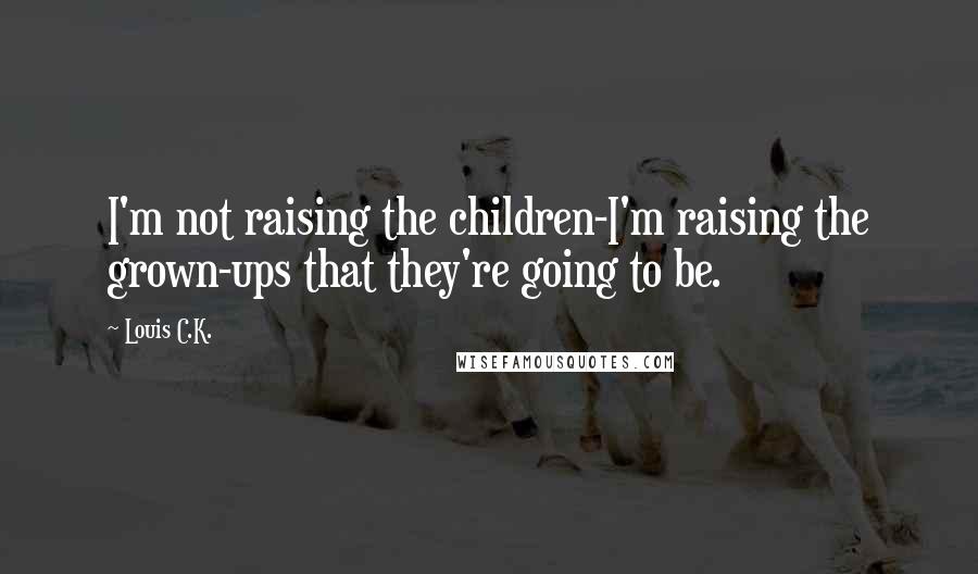 Louis C.K. Quotes: I'm not raising the children-I'm raising the grown-ups that they're going to be.