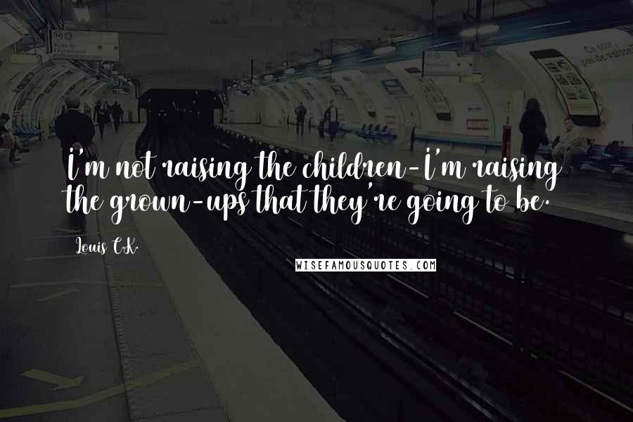 Louis C.K. Quotes: I'm not raising the children-I'm raising the grown-ups that they're going to be.