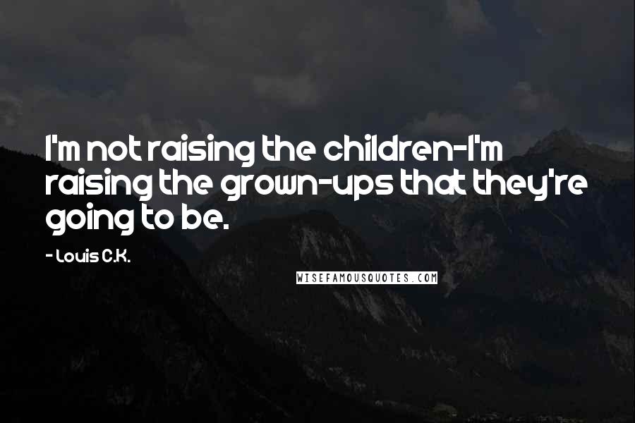 Louis C.K. Quotes: I'm not raising the children-I'm raising the grown-ups that they're going to be.