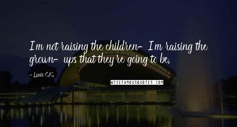 Louis C.K. Quotes: I'm not raising the children-I'm raising the grown-ups that they're going to be.