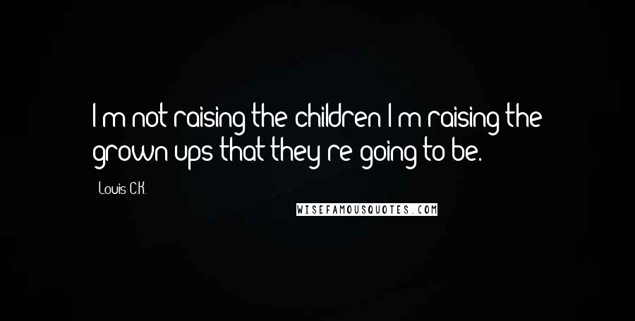 Louis C.K. Quotes: I'm not raising the children-I'm raising the grown-ups that they're going to be.