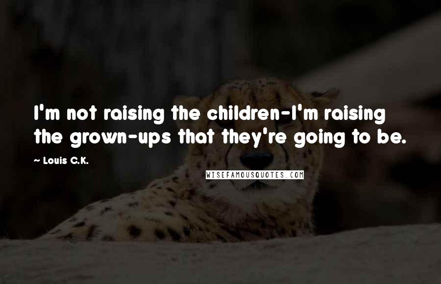 Louis C.K. Quotes: I'm not raising the children-I'm raising the grown-ups that they're going to be.