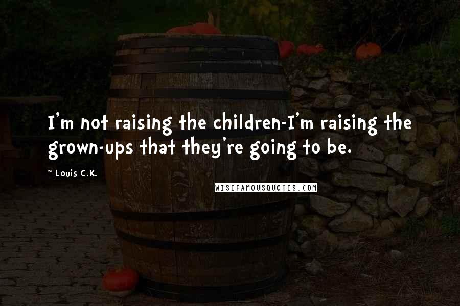 Louis C.K. Quotes: I'm not raising the children-I'm raising the grown-ups that they're going to be.