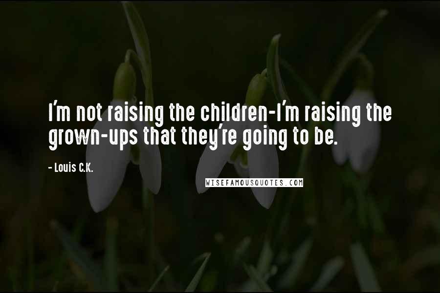 Louis C.K. Quotes: I'm not raising the children-I'm raising the grown-ups that they're going to be.