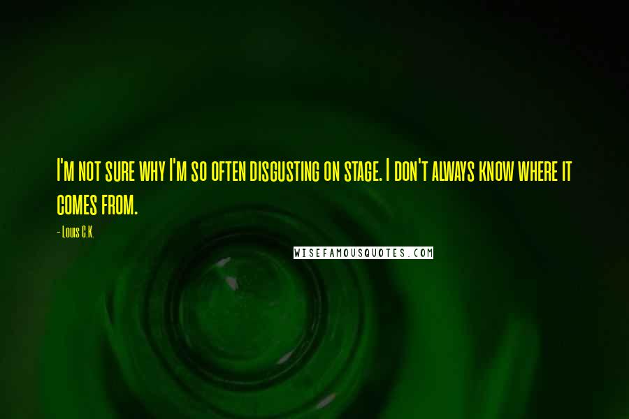 Louis C.K. Quotes: I'm not sure why I'm so often disgusting on stage. I don't always know where it comes from.