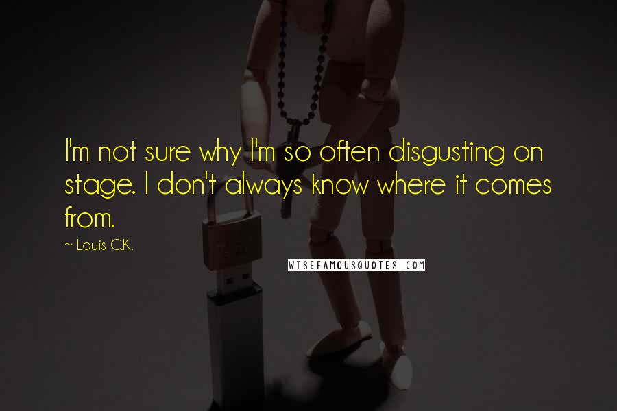 Louis C.K. Quotes: I'm not sure why I'm so often disgusting on stage. I don't always know where it comes from.