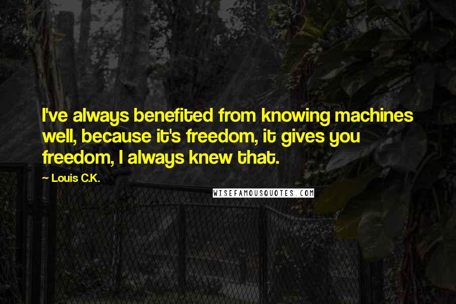 Louis C.K. Quotes: I've always benefited from knowing machines well, because it's freedom, it gives you freedom, I always knew that.