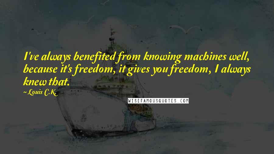 Louis C.K. Quotes: I've always benefited from knowing machines well, because it's freedom, it gives you freedom, I always knew that.