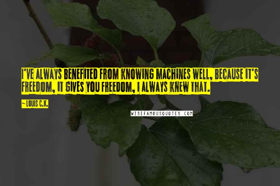 Louis C.K. Quotes: I've always benefited from knowing machines well, because it's freedom, it gives you freedom, I always knew that.
