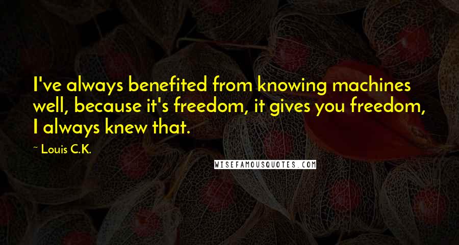 Louis C.K. Quotes: I've always benefited from knowing machines well, because it's freedom, it gives you freedom, I always knew that.