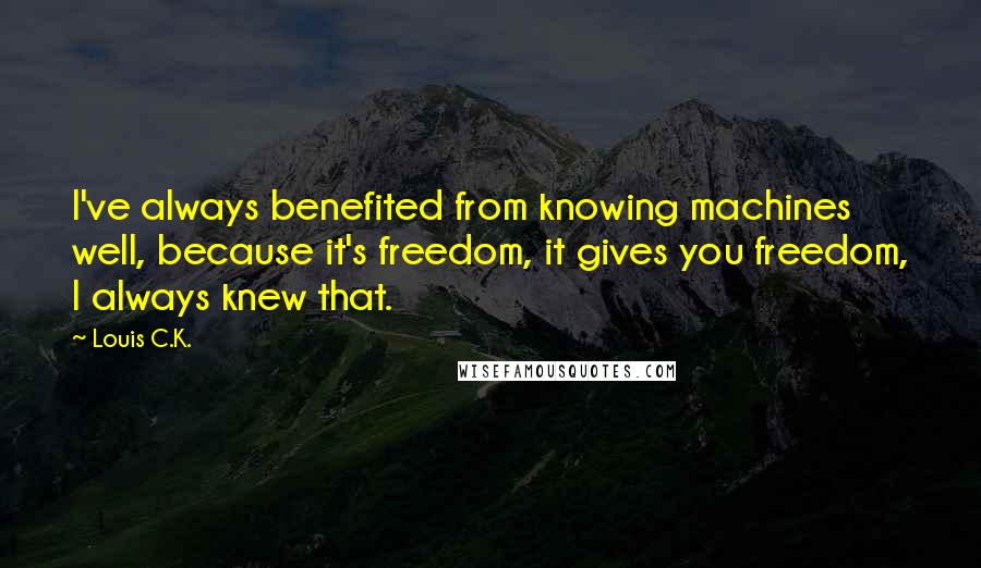 Louis C.K. Quotes: I've always benefited from knowing machines well, because it's freedom, it gives you freedom, I always knew that.