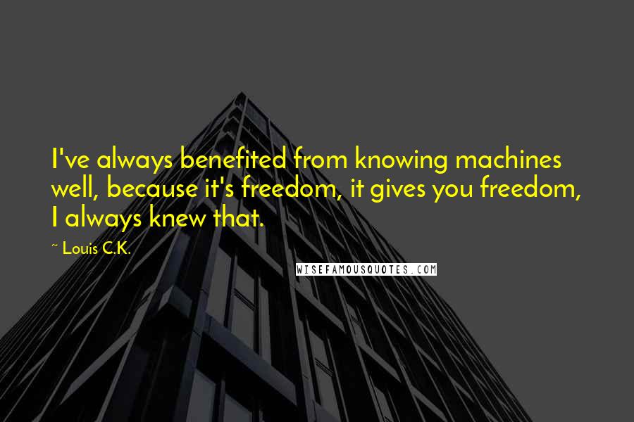 Louis C.K. Quotes: I've always benefited from knowing machines well, because it's freedom, it gives you freedom, I always knew that.