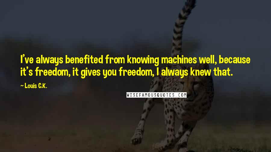 Louis C.K. Quotes: I've always benefited from knowing machines well, because it's freedom, it gives you freedom, I always knew that.