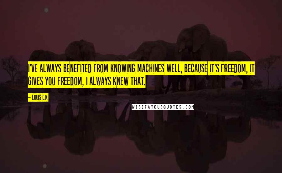 Louis C.K. Quotes: I've always benefited from knowing machines well, because it's freedom, it gives you freedom, I always knew that.