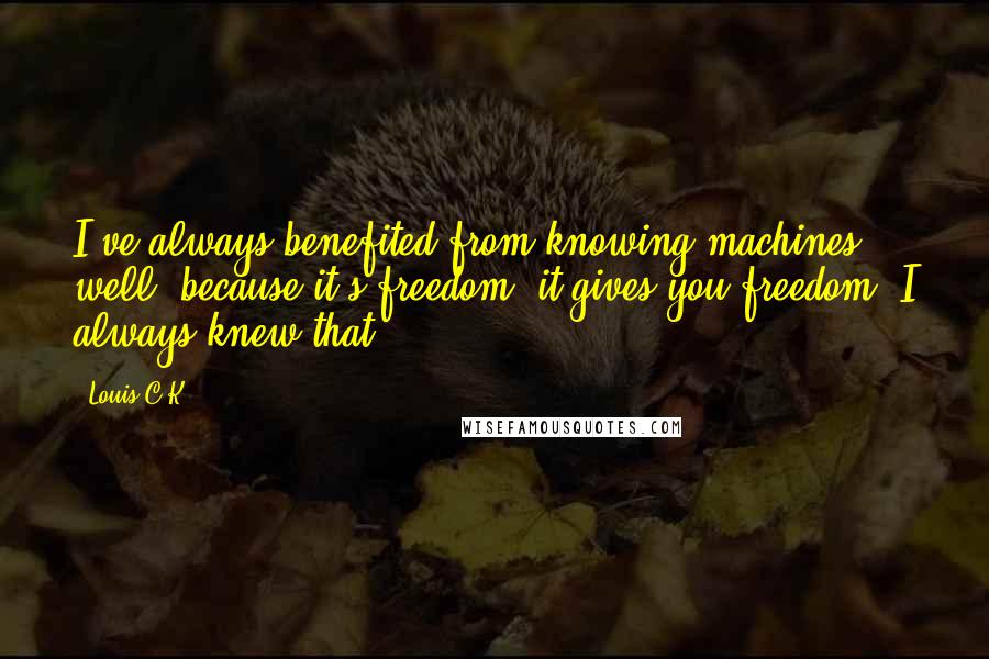 Louis C.K. Quotes: I've always benefited from knowing machines well, because it's freedom, it gives you freedom, I always knew that.