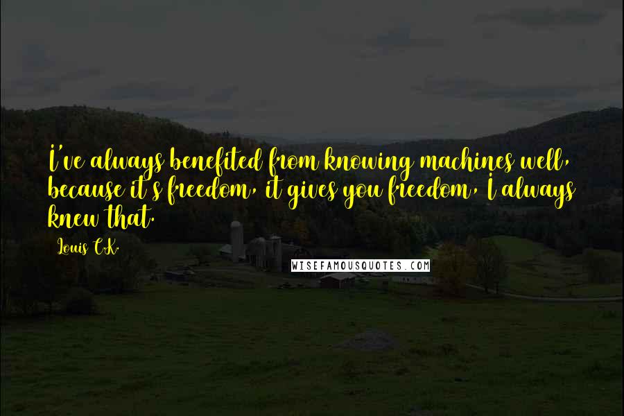 Louis C.K. Quotes: I've always benefited from knowing machines well, because it's freedom, it gives you freedom, I always knew that.