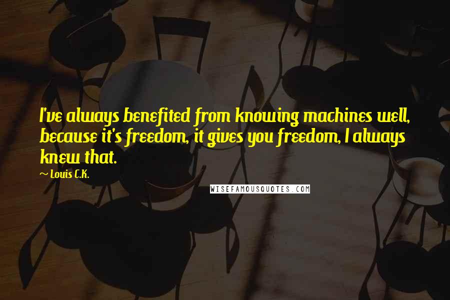 Louis C.K. Quotes: I've always benefited from knowing machines well, because it's freedom, it gives you freedom, I always knew that.