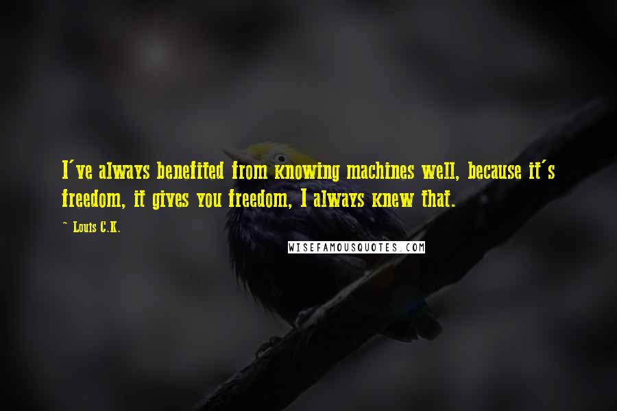 Louis C.K. Quotes: I've always benefited from knowing machines well, because it's freedom, it gives you freedom, I always knew that.