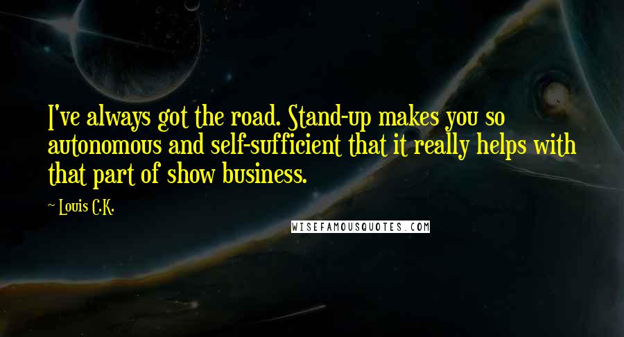 Louis C.K. Quotes: I've always got the road. Stand-up makes you so autonomous and self-sufficient that it really helps with that part of show business.