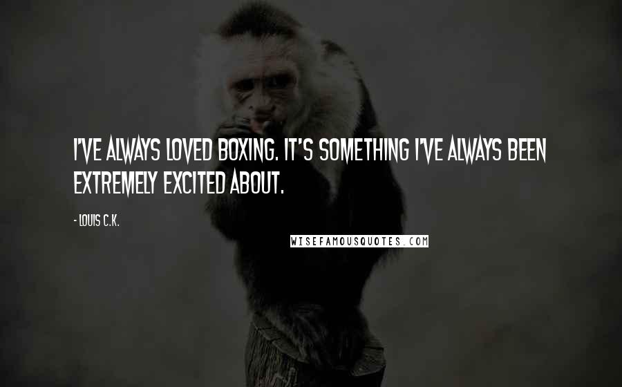 Louis C.K. Quotes: I've always loved boxing. It's something I've always been extremely excited about.