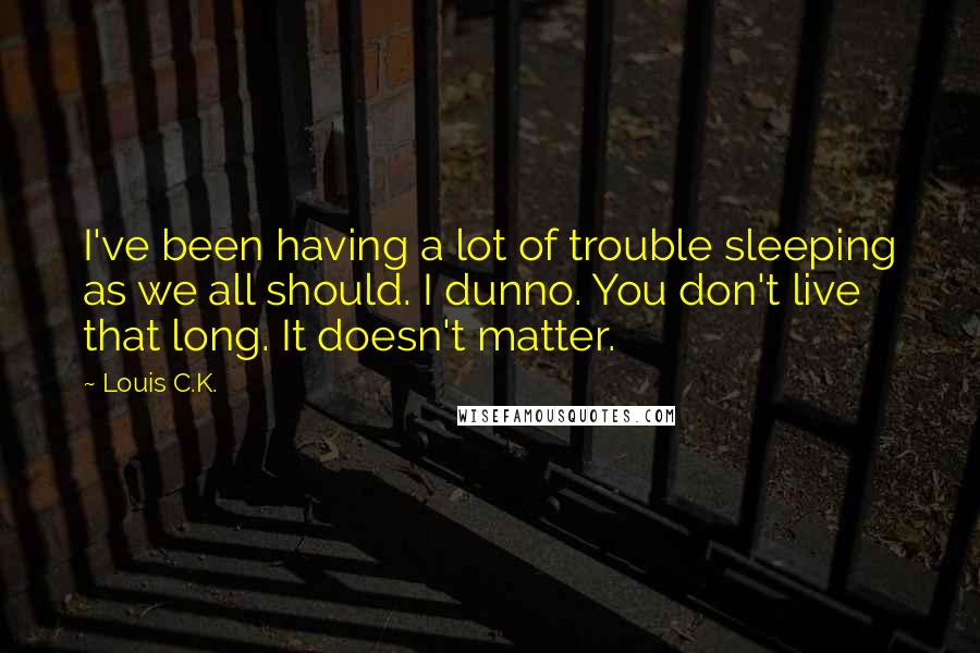 Louis C.K. Quotes: I've been having a lot of trouble sleeping as we all should. I dunno. You don't live that long. It doesn't matter.