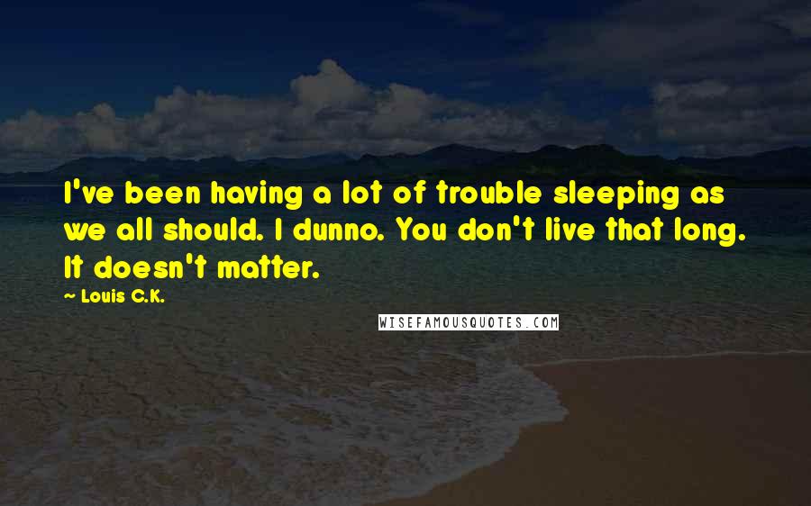 Louis C.K. Quotes: I've been having a lot of trouble sleeping as we all should. I dunno. You don't live that long. It doesn't matter.