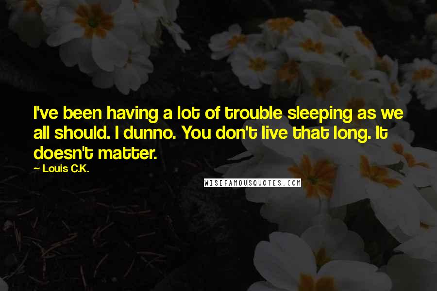 Louis C.K. Quotes: I've been having a lot of trouble sleeping as we all should. I dunno. You don't live that long. It doesn't matter.