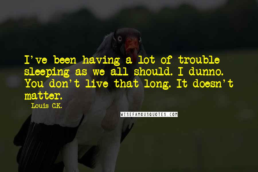 Louis C.K. Quotes: I've been having a lot of trouble sleeping as we all should. I dunno. You don't live that long. It doesn't matter.