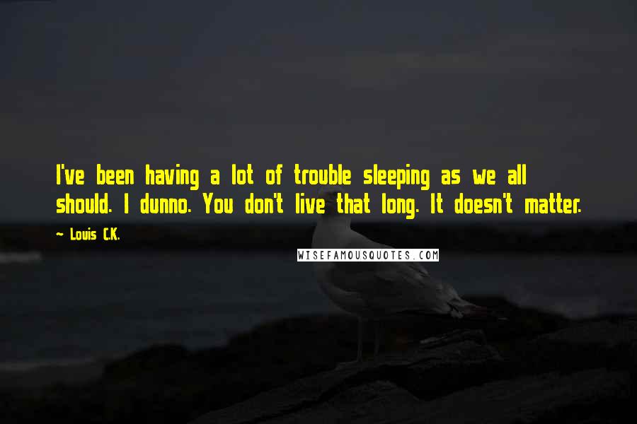 Louis C.K. Quotes: I've been having a lot of trouble sleeping as we all should. I dunno. You don't live that long. It doesn't matter.