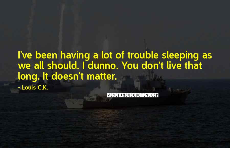 Louis C.K. Quotes: I've been having a lot of trouble sleeping as we all should. I dunno. You don't live that long. It doesn't matter.