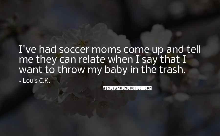 Louis C.K. Quotes: I've had soccer moms come up and tell me they can relate when I say that I want to throw my baby in the trash.