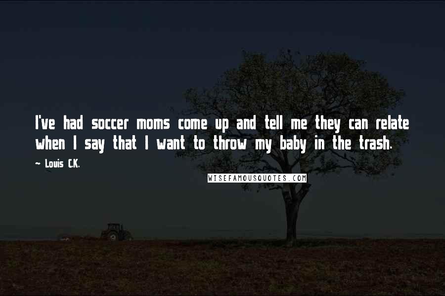 Louis C.K. Quotes: I've had soccer moms come up and tell me they can relate when I say that I want to throw my baby in the trash.