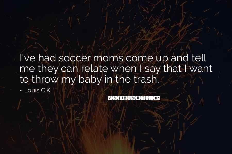 Louis C.K. Quotes: I've had soccer moms come up and tell me they can relate when I say that I want to throw my baby in the trash.