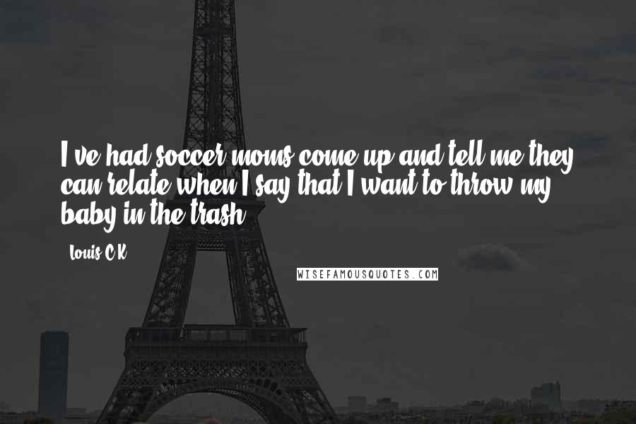 Louis C.K. Quotes: I've had soccer moms come up and tell me they can relate when I say that I want to throw my baby in the trash.