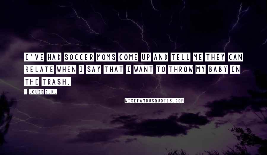 Louis C.K. Quotes: I've had soccer moms come up and tell me they can relate when I say that I want to throw my baby in the trash.
