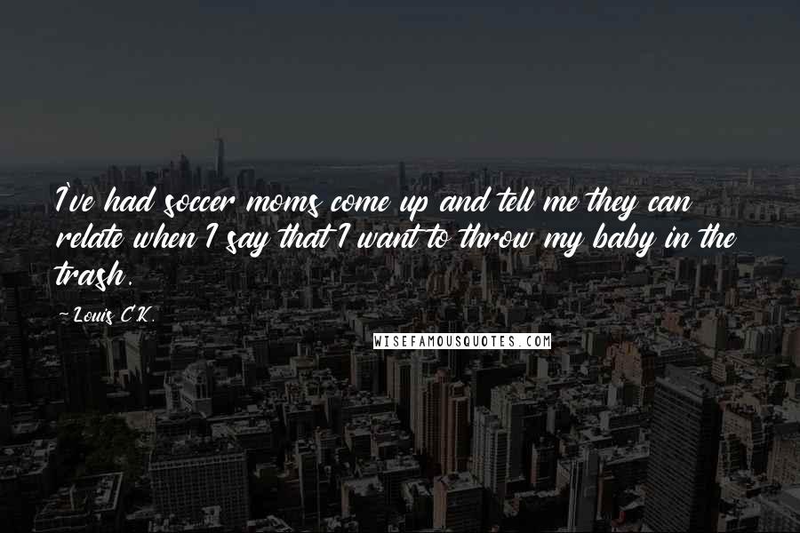 Louis C.K. Quotes: I've had soccer moms come up and tell me they can relate when I say that I want to throw my baby in the trash.