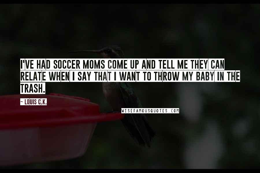 Louis C.K. Quotes: I've had soccer moms come up and tell me they can relate when I say that I want to throw my baby in the trash.