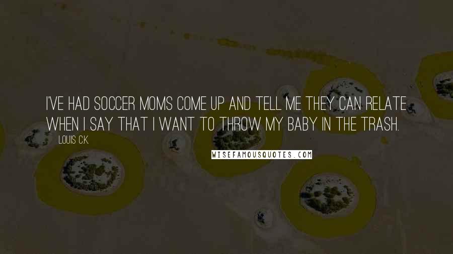Louis C.K. Quotes: I've had soccer moms come up and tell me they can relate when I say that I want to throw my baby in the trash.