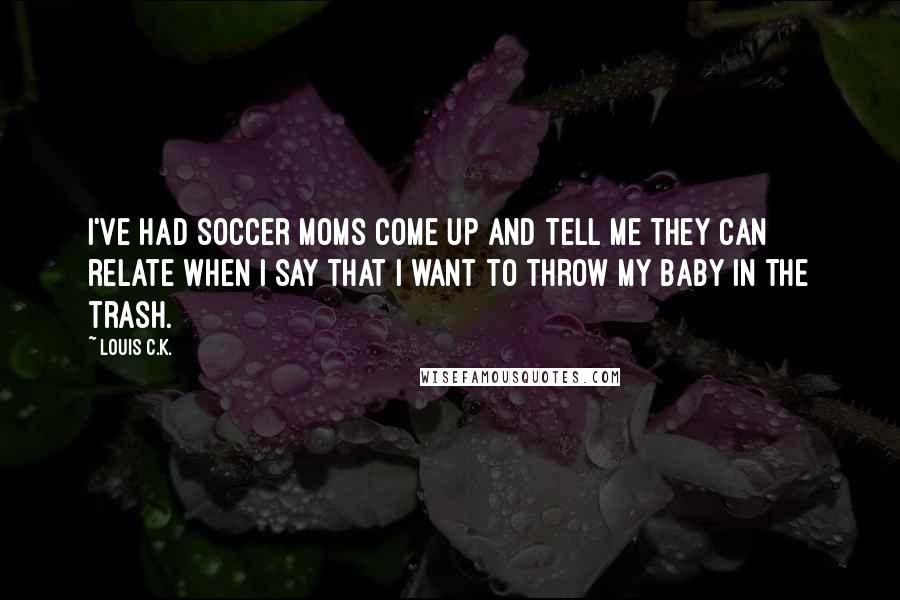 Louis C.K. Quotes: I've had soccer moms come up and tell me they can relate when I say that I want to throw my baby in the trash.