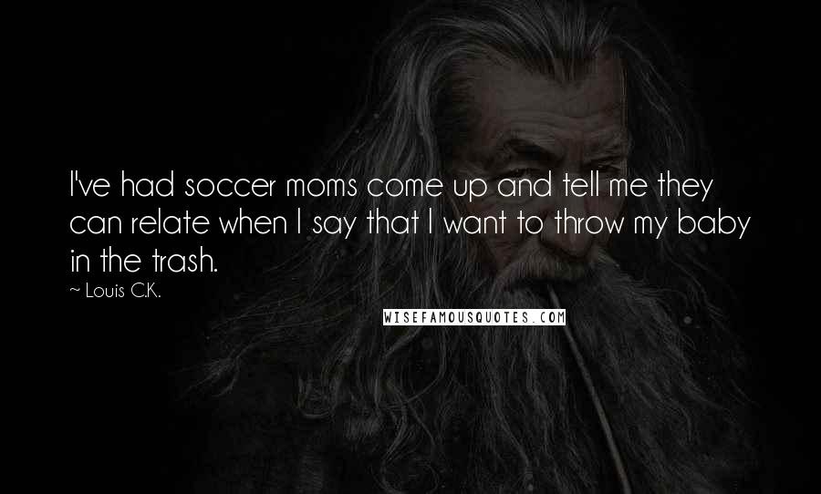 Louis C.K. Quotes: I've had soccer moms come up and tell me they can relate when I say that I want to throw my baby in the trash.