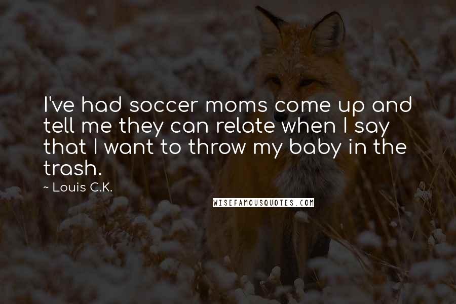 Louis C.K. Quotes: I've had soccer moms come up and tell me they can relate when I say that I want to throw my baby in the trash.