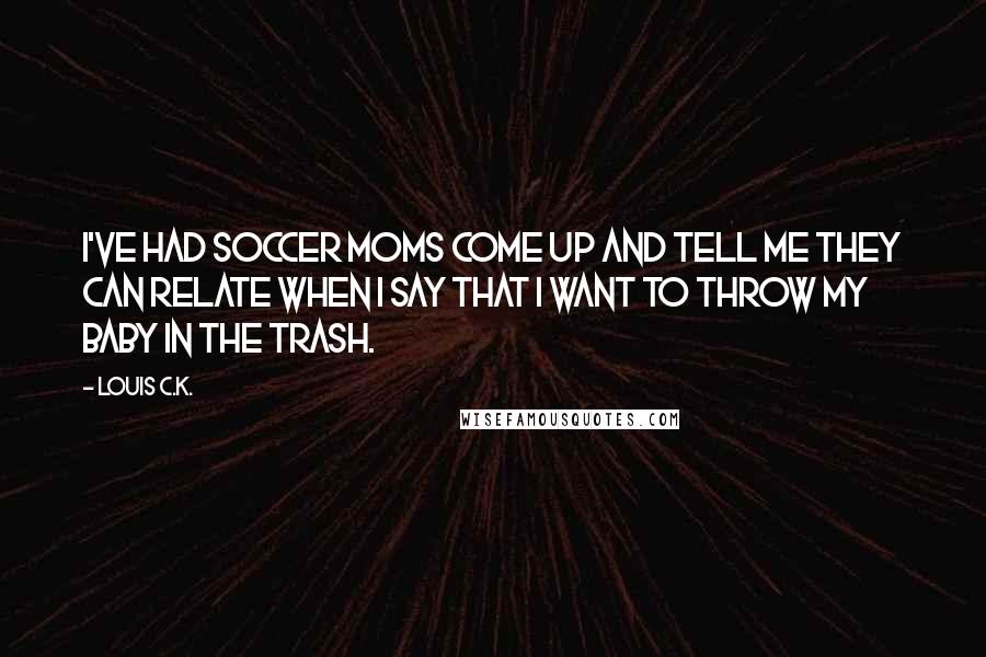 Louis C.K. Quotes: I've had soccer moms come up and tell me they can relate when I say that I want to throw my baby in the trash.
