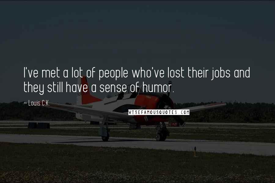 Louis C.K. Quotes: I've met a lot of people who've lost their jobs and they still have a sense of humor.